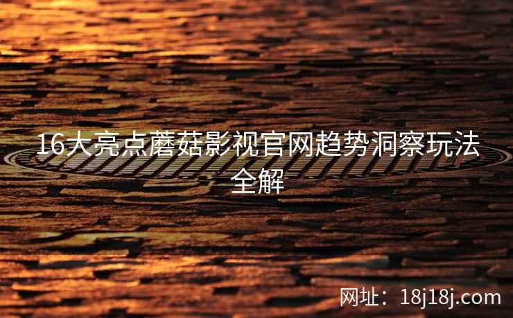 16大亮点蘑菇影视官网趋势洞察玩法全解  第2张