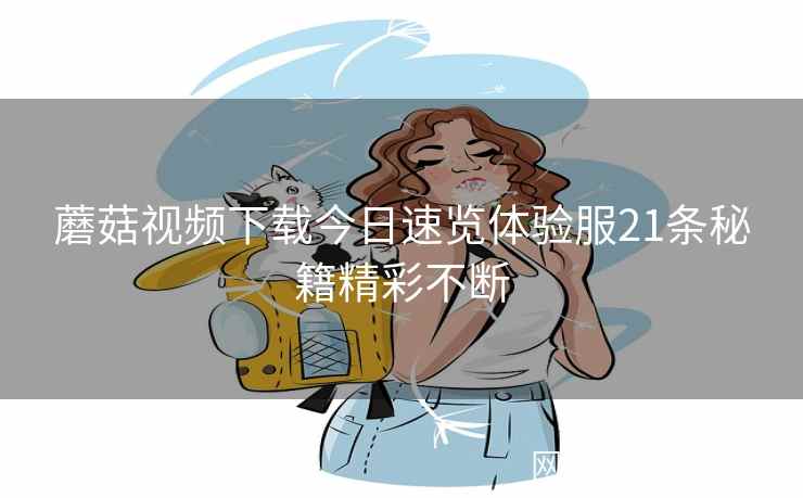 蘑菇视频下载今日速览体验服21条秘籍精彩不断