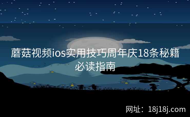 蘑菇视频ios实用技巧周年庆18条秘籍必读指南  第2张
