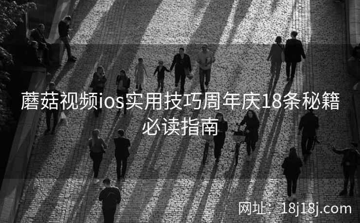 蘑菇视频ios实用技巧周年庆18条秘籍必读指南