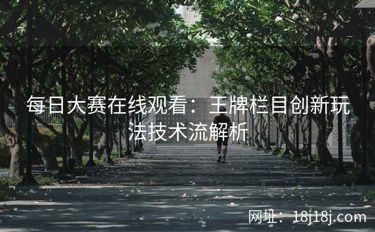 每日大赛在线观看：王牌栏目创新玩法技术流解析  第2张