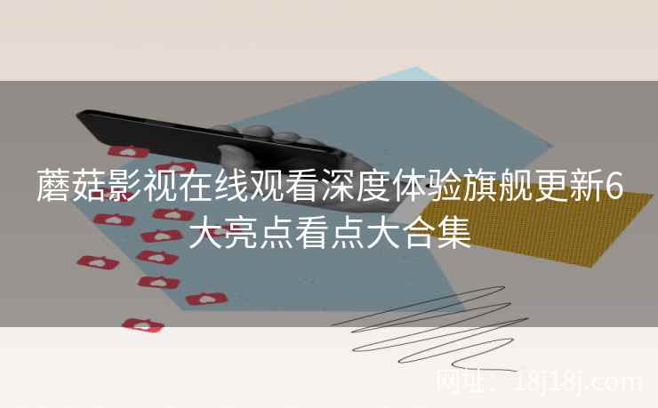 蘑菇影视在线观看深度体验旗舰更新6大亮点看点大合集