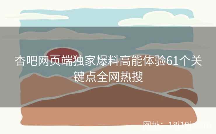 杏吧网页端独家爆料高能体验61个关键点全网热搜