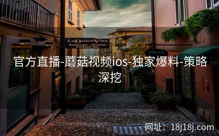 官方直播-蘑菇视频ios-独家爆料-策略深挖