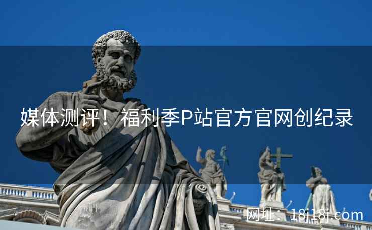 媒体测评！福利季P站官方官网创纪录  第1张