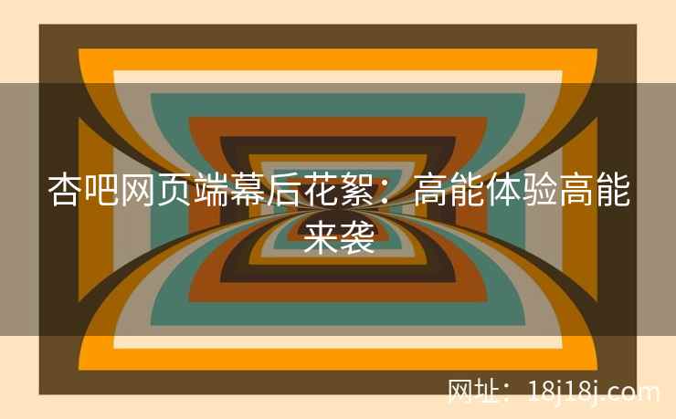 杏吧网页端幕后花絮：高能体验高能来袭