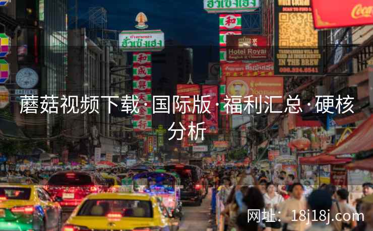 蘑菇视频下载·国际版·福利汇总·硬核分析  第2张