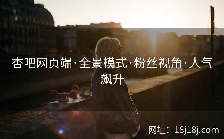 杏吧网页端·全景模式·粉丝视角·人气飙升