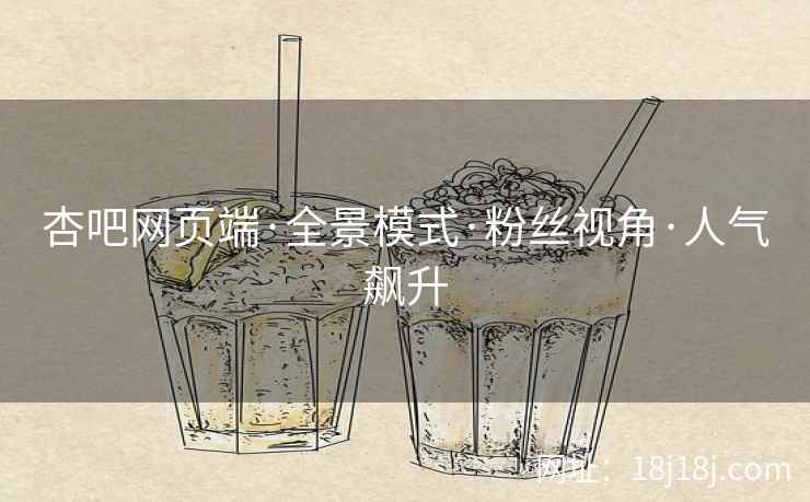 杏吧网页端·全景模式·粉丝视角·人气飙升  第2张