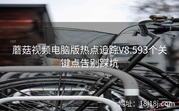 蘑菇视频电脑版热点追踪V8.593个关键点告别踩坑