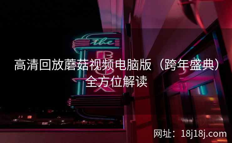 高清回放蘑菇视频电脑版（跨年盛典）全方位解读