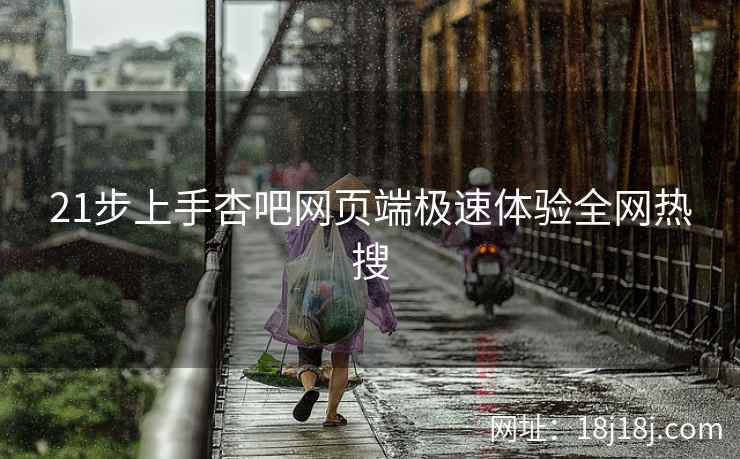 21步上手杏吧网页端极速体验全网热搜  第2张