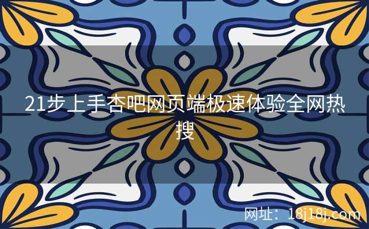21步上手杏吧网页端极速体验全网热搜