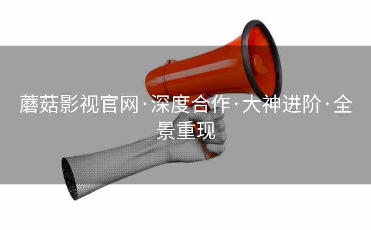 蘑菇影视官网·深度合作·大神进阶·全景重现