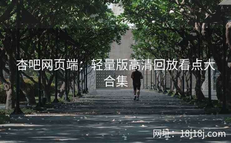 杏吧网页端：轻量版高清回放看点大合集