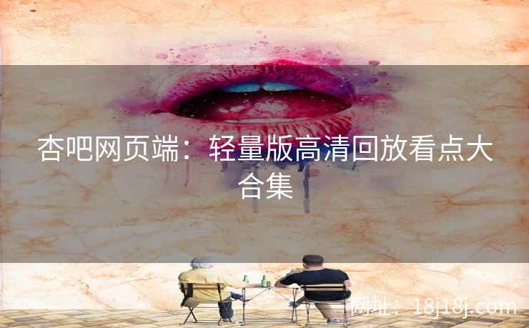 杏吧网页端：轻量版高清回放看点大合集  第2张
