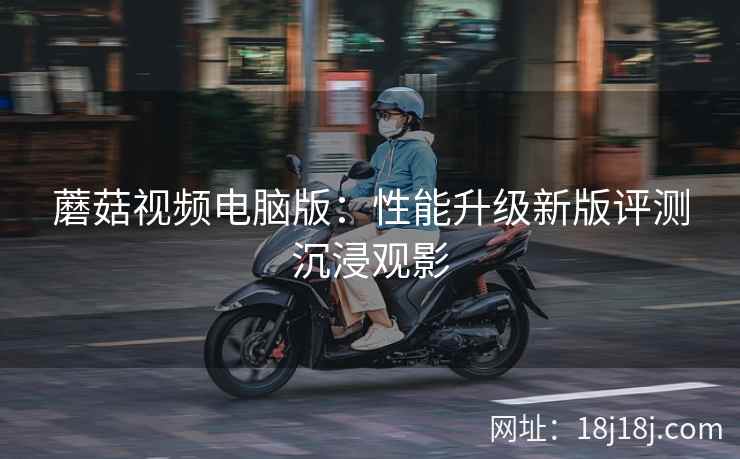 蘑菇视频电脑版：性能升级新版评测沉浸观影