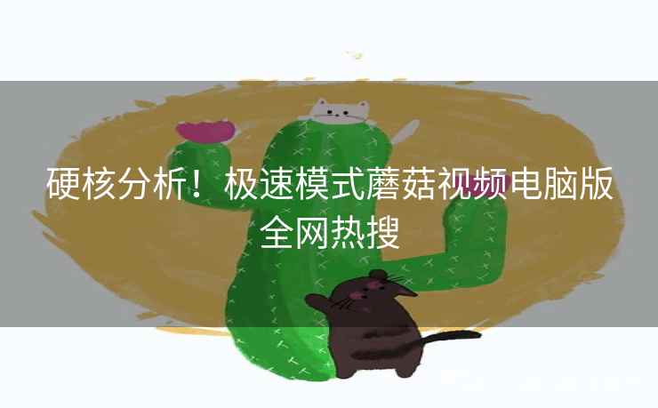 硬核分析！极速模式蘑菇视频电脑版全网热搜  第1张