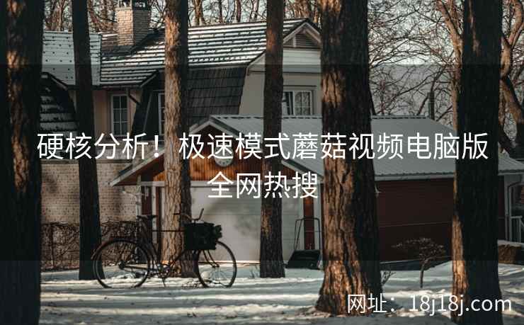 硬核分析！极速模式蘑菇视频电脑版全网热搜  第2张