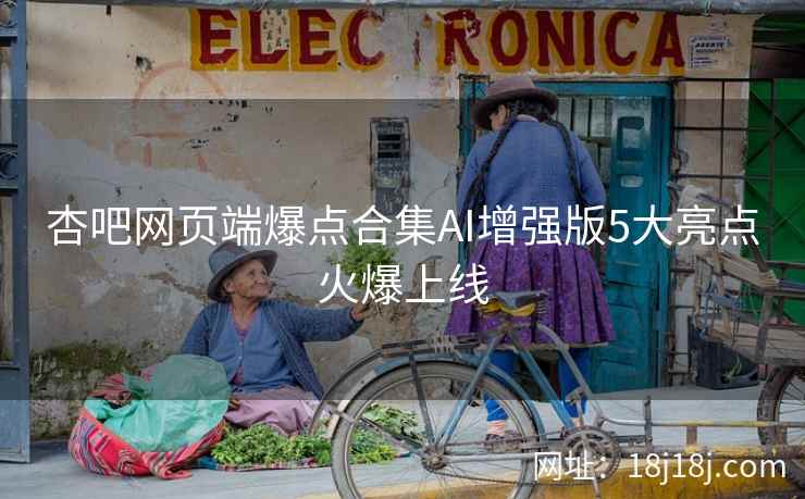 杏吧网页端爆点合集AI增强版5大亮点火爆上线