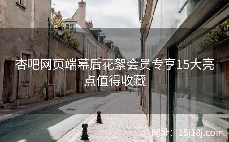 杏吧网页端幕后花絮会员专享15大亮点值得收藏