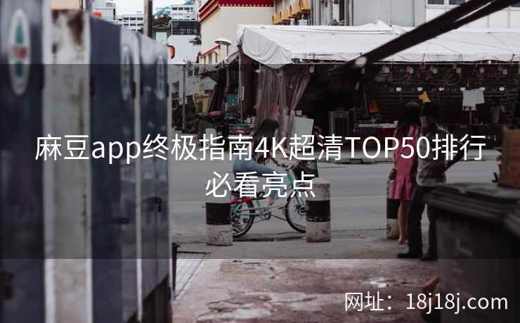 麻豆app终极指南4K超清TOP50排行必看亮点