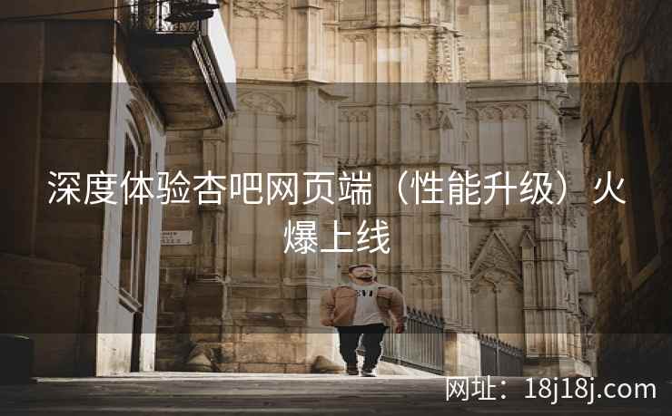 深度体验杏吧网页端（性能升级）火爆上线