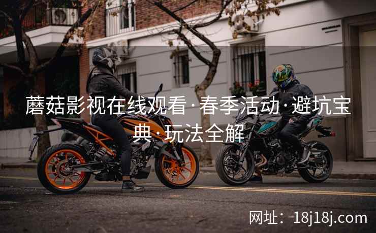 蘑菇影视在线观看·春季活动·避坑宝典·玩法全解