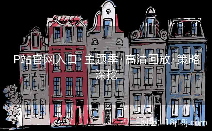 P站官网入口·主题季·高清回放·策略深挖  第2张