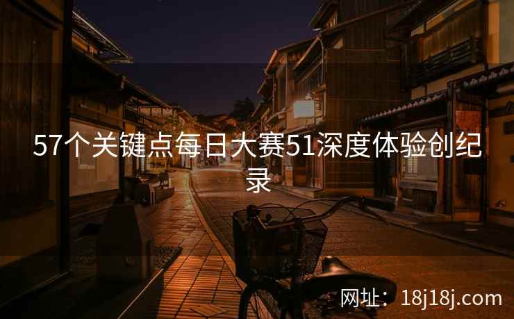 57个关键点每日大赛51深度体验创纪录