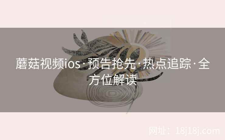 蘑菇视频ios·预告抢先·热点追踪·全方位解读