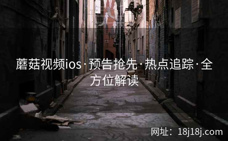 蘑菇视频ios·预告抢先·热点追踪·全方位解读  第2张