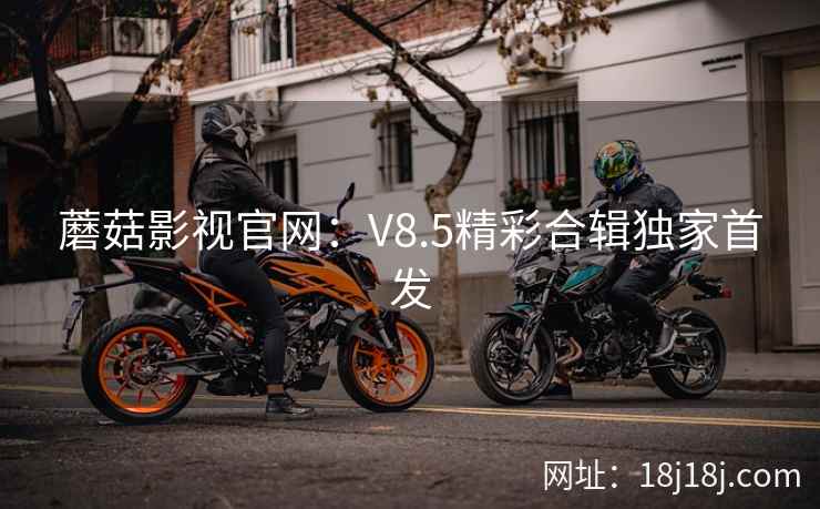 蘑菇影视官网：V8.5精彩合辑独家首发