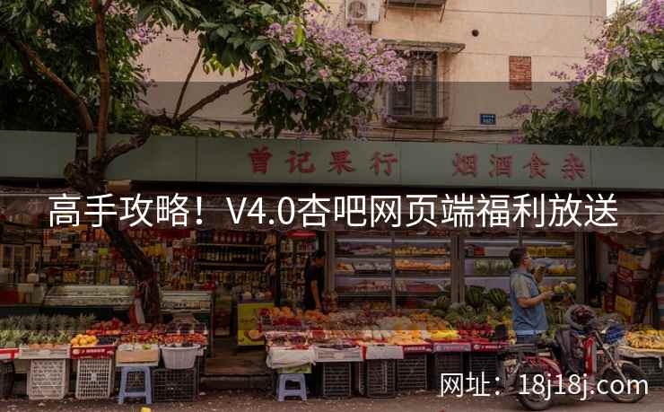 高手攻略！V4.0杏吧网页端福利放送