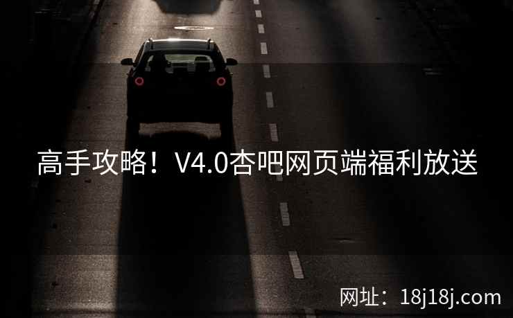 高手攻略！V4.0杏吧网页端福利放送