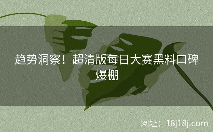 趋势洞察！超清版每日大赛黑料口碑爆棚  第1张
