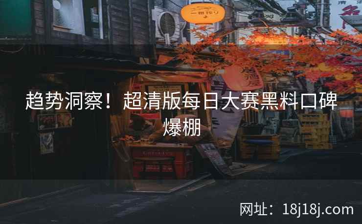 趋势洞察！超清版每日大赛黑料口碑爆棚  第2张