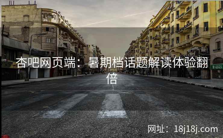 杏吧网页端：暑期档话题解读体验翻倍