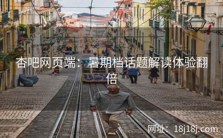 杏吧网页端：暑期档话题解读体验翻倍  第2张
