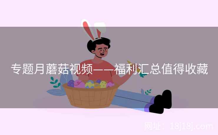 专题月蘑菇视频——福利汇总值得收藏