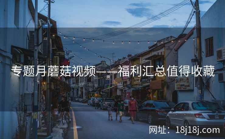 专题月蘑菇视频——福利汇总值得收藏  第2张