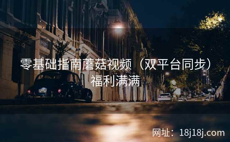 零基础指南蘑菇视频（双平台同步）福利满满  第2张