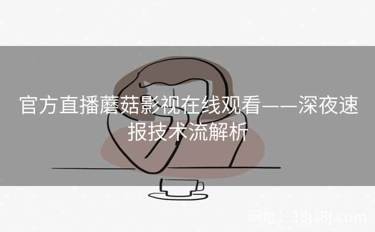 官方直播蘑菇影视在线观看——深夜速报技术流解析  第2张