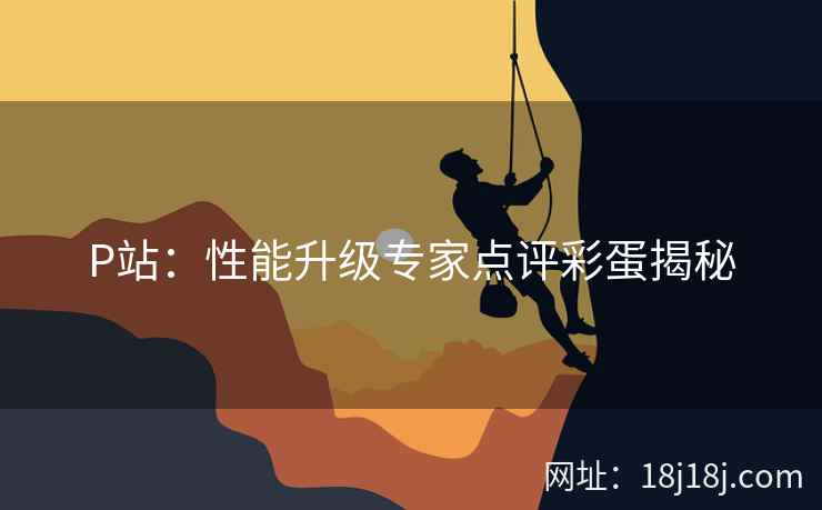 P站：性能升级专家点评彩蛋揭秘