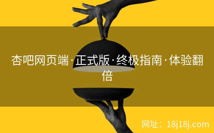 杏吧网页端·正式版·终极指南·体验翻倍