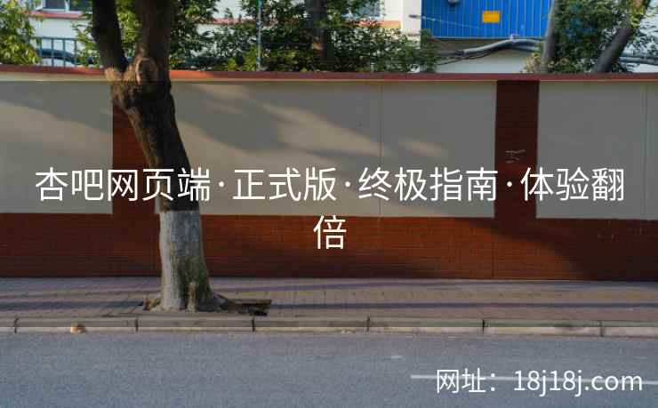 杏吧网页端·正式版·终极指南·体验翻倍
