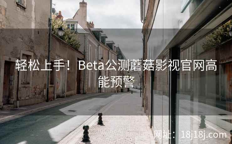 轻松上手！Beta公测蘑菇影视官网高能预警