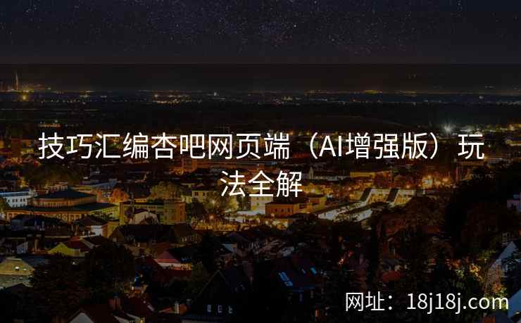技巧汇编杏吧网页端（AI增强版）玩法全解