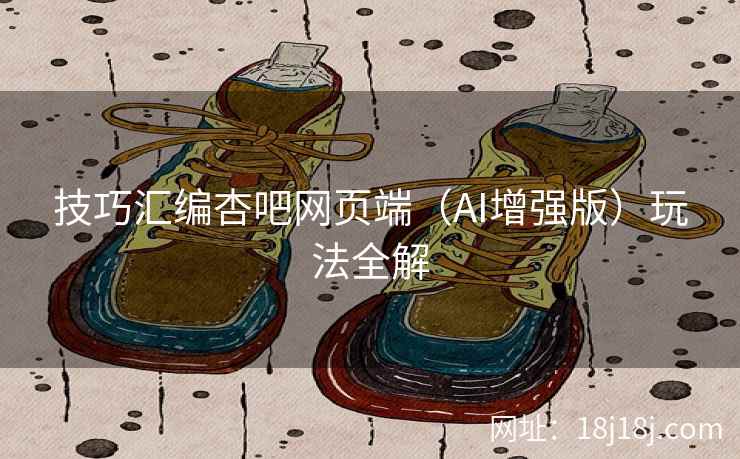 技巧汇编杏吧网页端（AI增强版）玩法全解