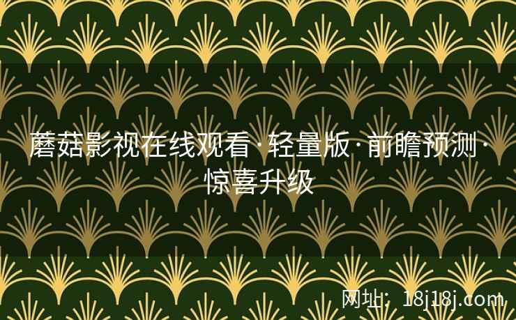 蘑菇影视在线观看·轻量版·前瞻预测·惊喜升级